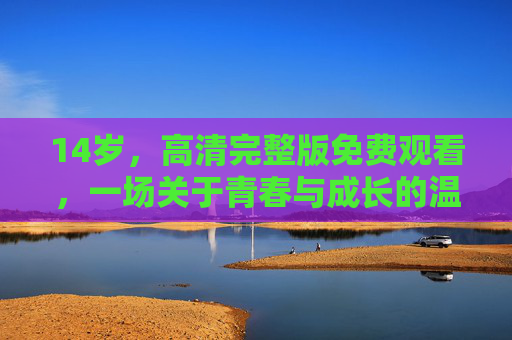 14岁,高清完整版免费观看,一场关于青春与成长的温暖旅程,14岁,一场青春与成长的温暖旅程 14岁,高清完整版免费观看,一场关于青春与成长的温暖旅程,14岁,一场青春与成长的温暖旅程