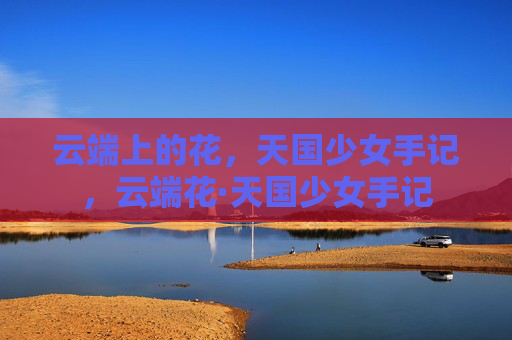 云端上的花,天国少女手记,云端花·天国少女手记 云端上的花,天国少女手记,云端花·天国少女手记