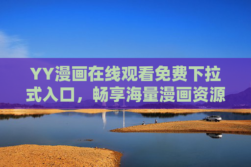 YY漫画在线观看免费下拉式入口，畅享海量漫画资源无广告，YY漫画免费下拉入口，畅享海量无广告漫画资源
