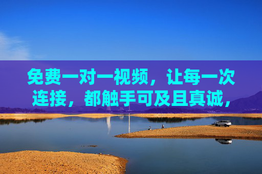 免费一对一视频，让每一次连接，都触手可及且真诚，免费一对一视频，让真诚连接触手可及