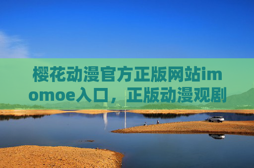樱花动漫官方正版网站imomoe入口,正版动漫观剧首选,安全畅享二次元盛宴 樱花动漫官方正版网站imomoe入口,正版动漫观剧首选,安全畅享二次元盛宴