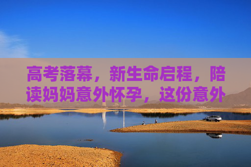 高考落幕,新生命启程,陪读妈妈意外怀孕,这份意外礼物如何安放?高考落幕,陪读妈妈意外怀孕,这份新生命礼物如何安放? 高考落幕,新生命启程,陪读妈妈意外怀孕,这份意外礼物如何安放?高考落幕,陪读妈妈意外怀孕,这份新生命礼物如何安放?