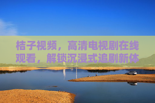 桔子视频,高清电视剧在线观看,解锁沉浸式追剧新体验,桔子视频,高清沉浸式追剧新体验 桔子视频,高清电视剧在线观看,解锁沉浸式追剧新体验,桔子视频,高清沉浸式追剧新体验