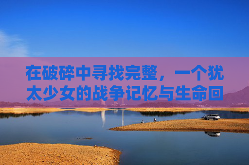 在破碎中寻找完整，一个犹太少女的战争记忆与生命回响，在破碎中寻找完整，犹太少女的战争记忆与生命回响