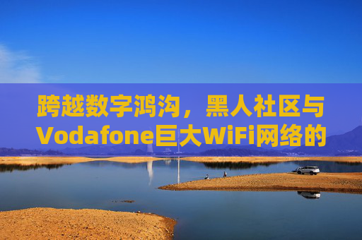 跨越数字鸿沟，黑人社区与Vodafone巨大WiFi网络的重塑力量，黑人社区与Vodafone WiFi，跨越数字鸿沟的重塑力量