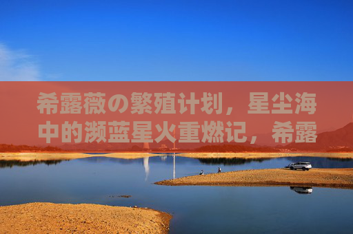 希露薇の繁殖计划,星尘海中的濒蓝星火重燃记,希露薇の星尘海濒蓝星火繁殖计划重燃记 希露薇の繁殖计划,星尘海中的濒蓝星火重燃记,希露薇の星尘海濒蓝星火繁殖计划重燃记