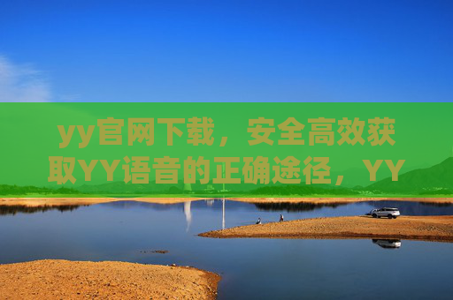 yy官网下载,安全高效获取YY语音的正确途径,YY官网下载,安全高效获取YY语音的正确途径 yy官网下载,安全高效获取YY语音的正确途径,YY官网下载,安全高效获取YY语音的正确途径