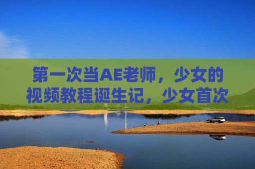 第一次当AE老师,少女的视频教程诞生记,少女首次当AE老师,视频教程诞生记 第一次当AE老师,少女的视频教程诞生记,少女首次当AE老师,视频教程诞生记
