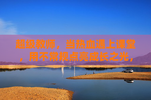 超级教师,当热血遇上课堂,用不常规点亮成长之光,超级教师不常规,热血点亮成长光 超级教师,当热血遇上课堂,用不常规点亮成长之光,超级教师不常规,热血点亮成长光