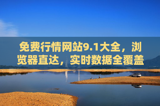 免费行情网站9.1大全，浏览器直达，实时数据全覆盖，免费行情网站9.1大全，浏览器直达，实时数据全覆盖