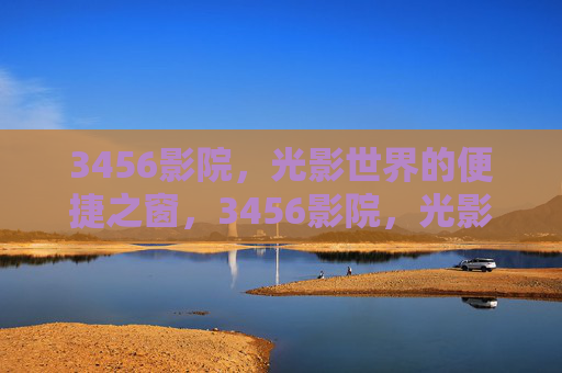 3456影院,光影世界的便捷之窗,3456影院,光影世界的便捷之窗 3456影院,光影世界的便捷之窗,3456影院,光影世界的便捷之窗