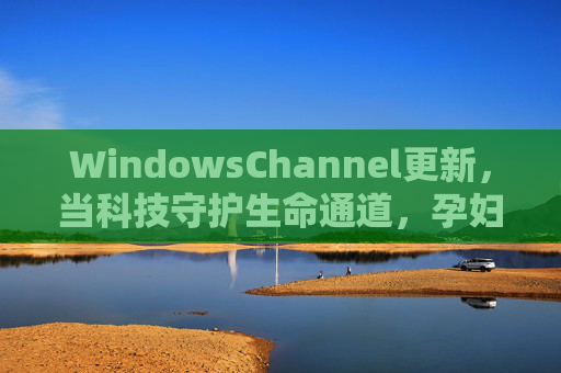 WindowsChannel更新,当科技守护生命通道,孕妇生产迎来知识与服务新升级,科技守护生命通道,WindowsChannel升级赋能孕妇生产知识与服务新升级 WindowsChannel更新,当科技守护生命通道,孕妇生产迎来知识与服务新升级,科技守护生命通道,WindowsChannel升级赋能孕妇生产知识与服务新升级