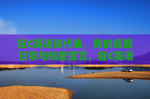 狂C英语课代表，我的疯魔日常与热爱宣言，狂C英语课代表的疯魔热爱宣言