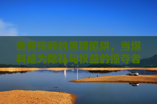 免费视频的黑暗陷阱,当爆料成为隐私与权益的掠夺者,免费视频的黑暗陷阱,爆料成隐私权益掠夺者 免费视频的黑暗陷阱,当爆料成为隐私与权益的掠夺者,免费视频的黑暗陷阱,爆料成隐私权益掠夺者