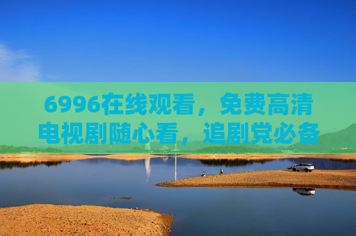 6996在线观看,免费高清电视剧随心看,追剧党必备追剧神器!6996免费高清电视剧随心看,追剧党必备神器 6996在线观看,免费高清电视剧随心看,追剧党必备追剧神器!6996免费高清电视剧随心看,追剧党必备神器