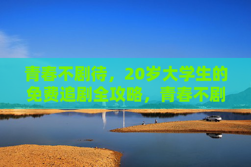 青春不剧待，20岁大学生的免费追剧全攻略，青春不剧待，20岁大学生免费追剧全攻略
