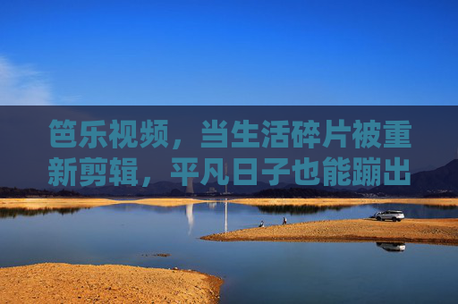 笆乐视频,当生活碎片被重新剪辑,平凡日子也能蹦出快乐,生活碎片剪辑,平凡日子蹦出快乐 笆乐视频,当生活碎片被重新剪辑,平凡日子也能蹦出快乐,生活碎片剪辑,平凡日子蹦出快乐