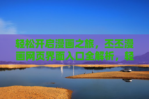 轻松开启漫画之旅，丕丕漫画网页界面入口全解析，轻松开启漫画之旅，丕丕漫画网页界面入口全解析