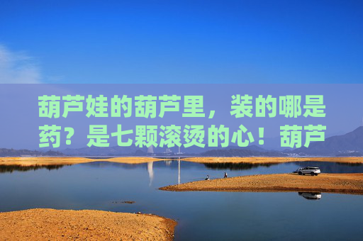 葫芦娃的葫芦里，装的哪是药？是七颗滚烫的心！葫芦藏七心，滚烫胜灵丹