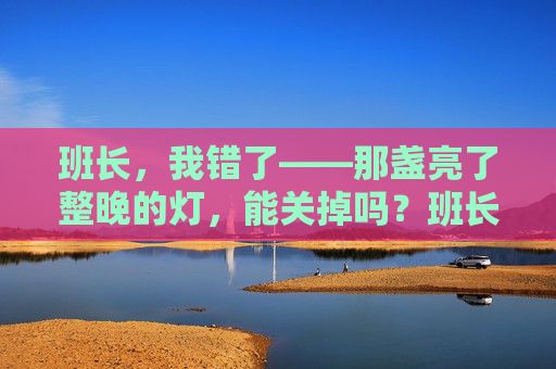 班长,我错了——那盏亮了整晚的灯,能关掉吗?班长,我错了——那盏亮了整晚的灯,能关掉吗? 班长,我错了——那盏亮了整晚的灯,能关掉吗?班长,我错了——那盏亮了整晚的灯,能关掉吗?
