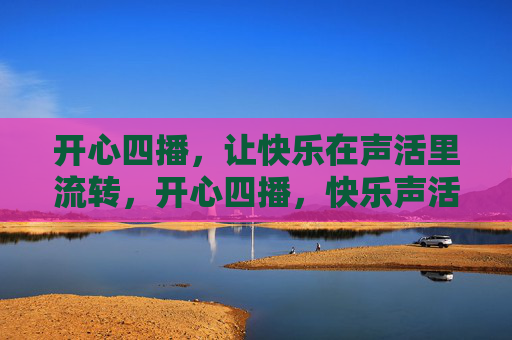 开心四播，让快乐在声活里流转，开心四播，快乐声活流转