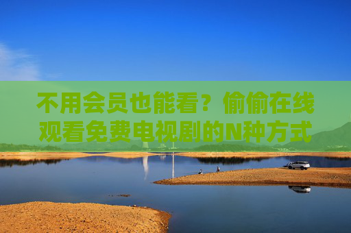 不用会员也能看？偷偷在线观看免费电视剧的N种方式（附正版渠道提醒）不用会员也能看？免费电视剧正版观看指南