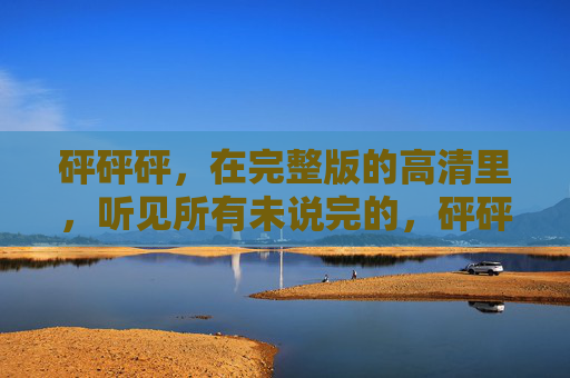 砰砰砰，在完整版的高清里，听见所有未说完的，砰砰砰，高清音轨里的未尽之言