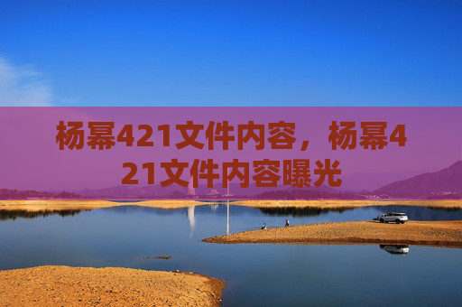 杨幂421文件内容,杨幂421文件内容曝光 杨幂421文件内容,杨幂421文件内容曝光