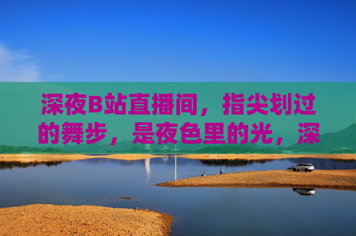 深夜B站直播间,指尖划过的舞步,是夜色里的光,深夜B站,指尖舞步,夜色生光 深夜B站直播间,指尖划过的舞步,是夜色里的光,深夜B站,指尖舞步,夜色生光