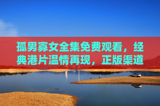 孤男寡女全集免费观看,经典港片温情再现,正版渠道解读,孤男寡女全集免费观看,经典港片温情再现,正版渠道解读 孤男寡女全集免费观看,经典港片温情再现,正版渠道解读,孤男寡女全集免费观看,经典港片温情再现,正版渠道解读