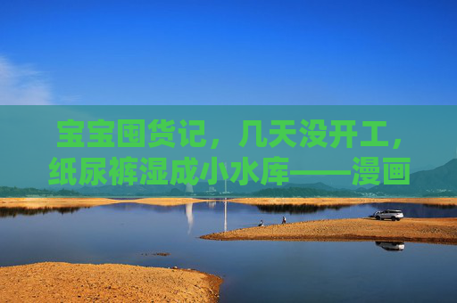 宝宝囤货记,几天没开工,纸尿裤湿成小水库——漫画里的育儿日常,漫画育儿日常,宝宝囤货,纸尿裤水库记 宝宝囤货记,几天没开工,纸尿裤湿成小水库——漫画里的育儿日常,漫画育儿日常,宝宝囤货,纸尿裤水库记