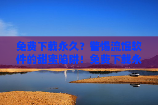 免费下载永久?警惕流氓软件的甜蜜陷阱!免费下载永久?警惕流氓软件的甜蜜陷阱! 免费下载永久?警惕流氓软件的甜蜜陷阱!免费下载永久?警惕流氓软件的甜蜜陷阱!