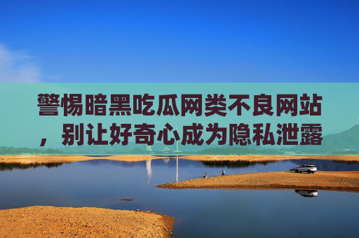 警惕暗黑吃瓜网类不良网站,别让好奇心成为隐私泄露的陷阱,警惕暗黑吃瓜网类网站,别让好奇心成为隐私泄露的陷阱 警惕暗黑吃瓜网类不良网站,别让好奇心成为隐私泄露的陷阱,警惕暗黑吃瓜网类网站,别让好奇心成为隐私泄露的陷阱