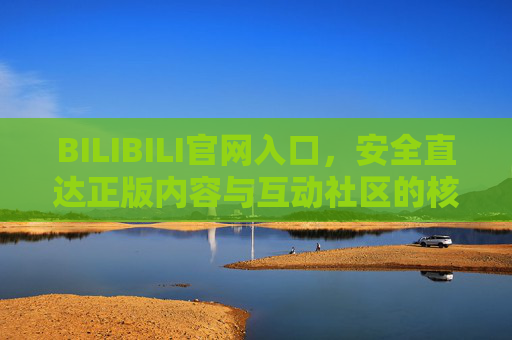 BILIBILI官网入口,安全直达正版内容与互动社区的核心通道,BILIBILI官网入口,安全直达正版内容与互动社区的核心通道 BILIBILI官网入口,安全直达正版内容与互动社区的核心通道,BILIBILI官网入口,安全直达正版内容与互动社区的核心通道