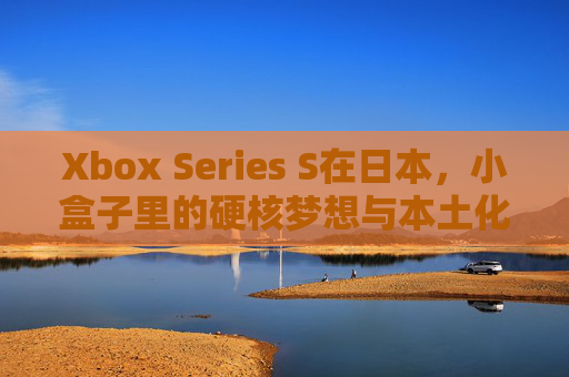 Xbox Series S在日本,小盒子里的硬核梦想与本土化突围,Xbox Series S日本,小盒子里的硬核梦想与本土化突围 Xbox Series S在日本,小盒子里的硬核梦想与本土化突围,Xbox Series S日本,小盒子里的硬核梦想与本土化突围