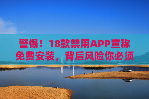 警惕!18款禁用APP宣称免费安装,背后风险你必须知道,警惕!18款禁用APP免费安装背后的风险 警惕!18款禁用APP宣称免费安装,背后风险你必须知道,警惕!18款禁用APP免费安装背后的风险