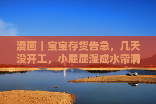 漫画|宝宝存货告急,几天没开工,小屁屁湿成水帘洞?老母亲笑不活了!宝宝存货告急,小屁屁湿成水帘洞老母亲笑不活了 漫画|宝宝存货告急,几天没开工,小屁屁湿成水帘洞?老母亲笑不活了!宝宝存货告急,小屁屁湿成水帘洞老母亲笑不活了