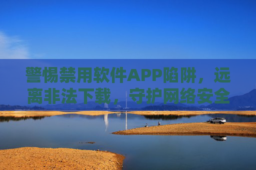 警惕禁用软件APP陷阱,远离非法下载,守护网络安全与个人权益,警惕禁用软件APP陷阱,远离非法下载,守护网络安全与个人权益 警惕禁用软件APP陷阱,远离非法下载,守护网络安全与个人权益,警惕禁用软件APP陷阱,远离非法下载,守护网络安全与个人权益