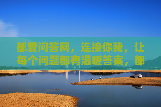 都爱问答网,连接你我,让每个问题都有温暖答案,都爱问答网,连接你我,温暖答案 都爱问答网,连接你我,让每个问题都有温暖答案,都爱问答网,连接你我,温暖答案