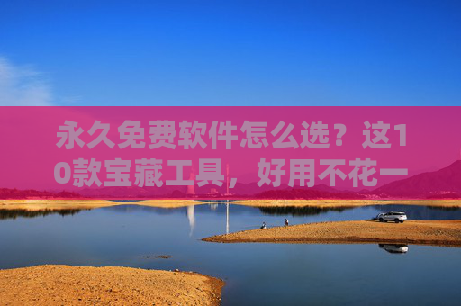 永久免费软件怎么选?这10款宝藏工具,好用不花一分钱!永久免费软件怎么选?10款宝藏工具,好用不花钱! 永久免费软件怎么选?这10款宝藏工具,好用不花一分钱!永久免费软件怎么选?10款宝藏工具,好用不花钱!