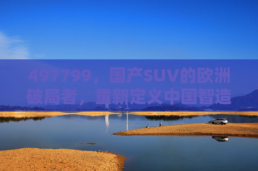 497799,国产SUV的欧洲破局者,重新定义中国智造全球竞争力,国产SUV的欧洲破局者,重新定义中国智造全球竞争力 497799,国产SUV的欧洲破局者,重新定义中国智造全球竞争力,国产SUV的欧洲破局者,重新定义中国智造全球竞争力