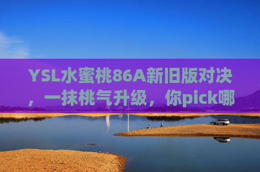 YSL水蜜桃86A新旧版对决,一抹桃气升级,你pick哪一罐?YSL水蜜桃86A新旧版对决,桃气升级,pick哪一罐? YSL水蜜桃86A新旧版对决,一抹桃气升级,你pick哪一罐?YSL水蜜桃86A新旧版对决,桃气升级,pick哪一罐?