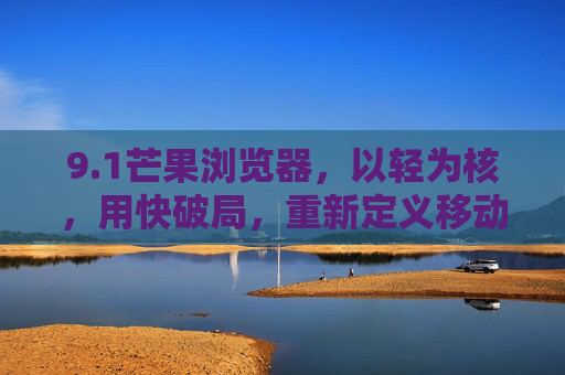 9.1芒果浏览器,以轻为核,用快破局,重新定义移动浏览新体验,1芒果浏览器,轻快破局,重新定义移动浏览新体验 9.1芒果浏览器,以轻为核,用快破局,重新定义移动浏览新体验,1芒果浏览器,轻快破局,重新定义移动浏览新体验