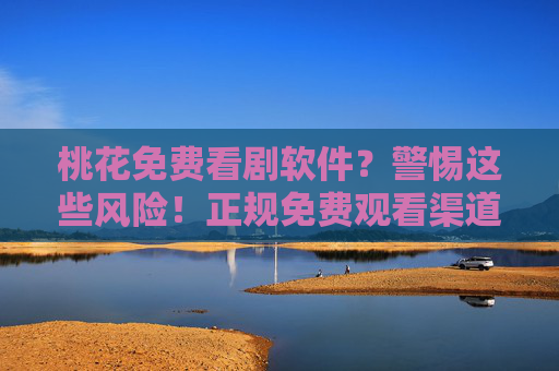 桃花免费看剧软件?警惕这些风险!正规免费观看渠道推荐,警惕免费看剧软件风险!正规观看渠道推荐 桃花免费看剧软件?警惕这些风险!正规免费观看渠道推荐,警惕免费看剧软件风险!正规观看渠道推荐