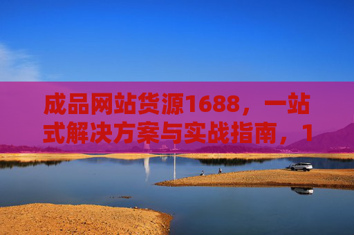 成品网站货源1688,一站式解决方案与实战指南,1688成品网站货源一站式解决方案与实战指南 成品网站货源1688,一站式解决方案与实战指南,1688成品网站货源一站式解决方案与实战指南