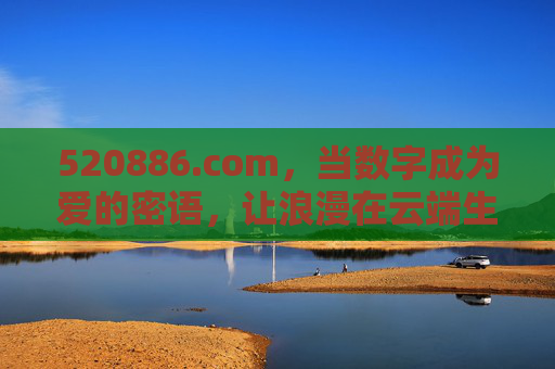 520886.com,当数字成为爱的密语,让浪漫在云端生根,520886,数字为爱,云端浪漫生根 520886.com,当数字成为爱的密语,让浪漫在云端生根,520886,数字为爱,云端浪漫生根