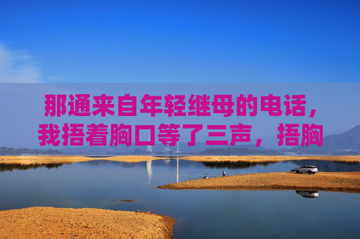 那通来自年轻继母的电话,我捂着胸口等了三声,捂胸口等三声,年轻继母的电话 那通来自年轻继母的电话,我捂着胸口等了三声,捂胸口等三声,年轻继母的电话