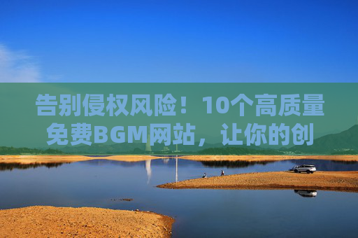 告别侵权风险!10个高质量免费BGM网站,让你的创作更自由,告别侵权风险!10个高质量免费BGM网站,让你的创作更自由 告别侵权风险!10个高质量免费BGM网站,让你的创作更自由,告别侵权风险!10个高质量免费BGM网站,让你的创作更自由