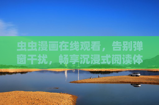 虫虫漫画在线观看,告别弹窗干扰,畅享沉浸式阅读体验,虫虫漫画在线观看,无弹窗干扰,沉浸式畅读体验 虫虫漫画在线观看,告别弹窗干扰,畅享沉浸式阅读体验,虫虫漫画在线观看,无弹窗干扰,沉浸式畅读体验