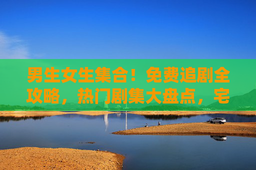 男生女生集合!免费追剧全攻略,热门剧集大盘点,宅家一起看不停!宅家免费追剧全攻略,热门剧集大盘点,一起看不停! 男生女生集合!免费追剧全攻略,热门剧集大盘点,宅家一起看不停!宅家免费追剧全攻略,热门剧集大盘点,一起看不停!